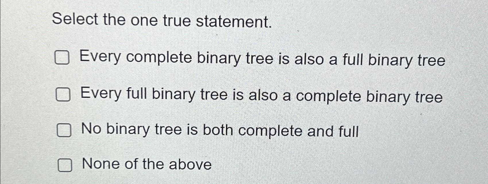  Select the one true statement. Every complete binary tree is also