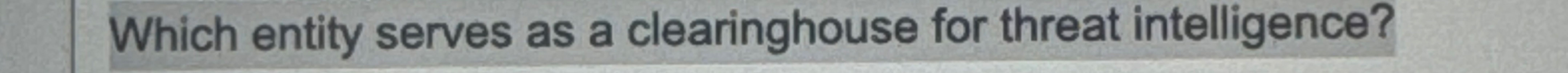  Which entity serves as a clearinghouse for threat intelligence? 