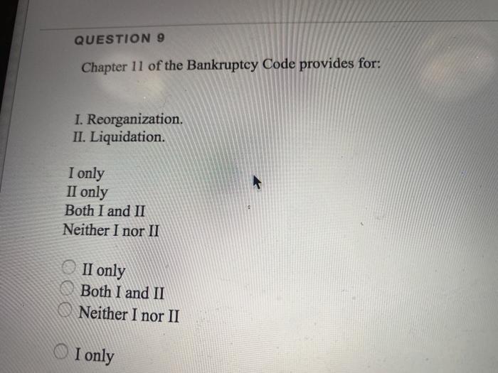  QUESTION 9 Chapter 11 of the Bankruptcy Code provides for: I.