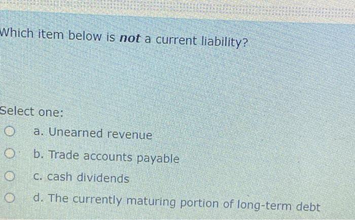  Which item below is not a current liability? Select one: a.