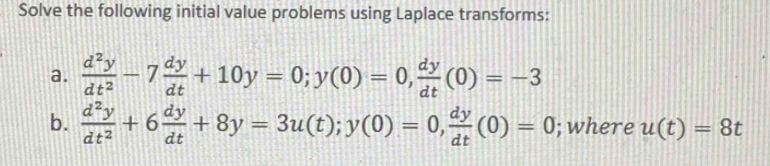  Solve the following initial value problems using Laplace transforms: a.d2ydt2-7dydt+10y=0;y(0)=0,dydt(0)=-3 b.d2ydt2+6dydt+8y=3u(t);y(0)=0,dydt(0)=0;