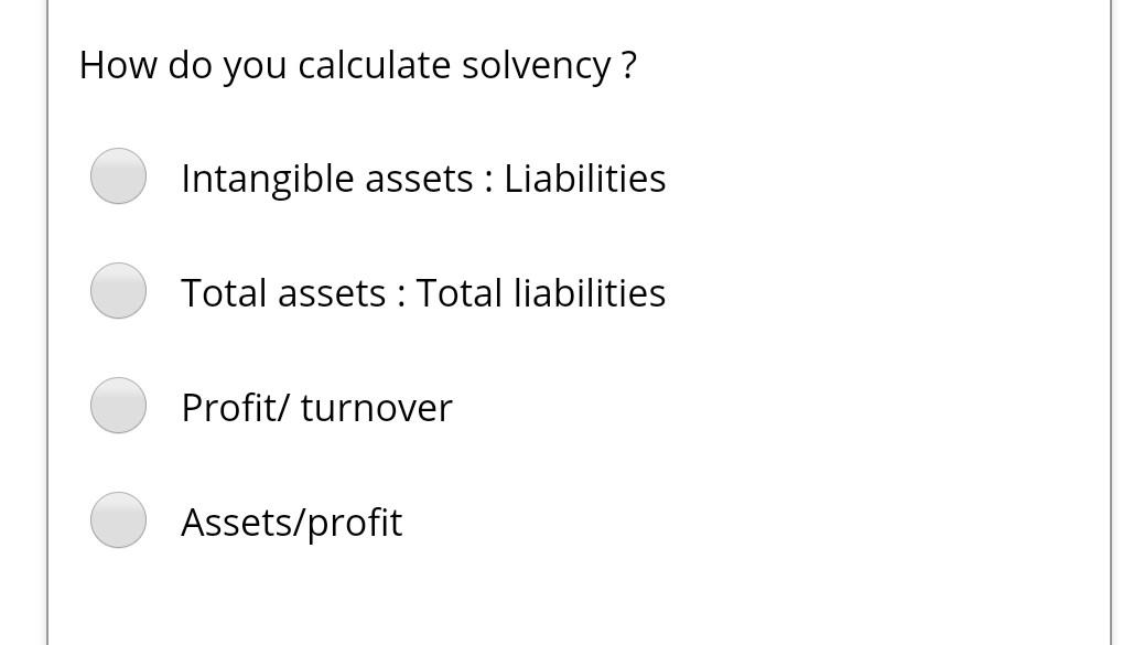  How do you calculate solvency? Intangible assets : Liabilities Total assets