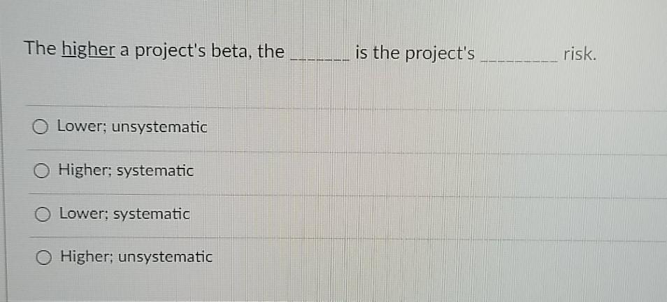  The higher a project's beta, the is the project's risk. Lower;
