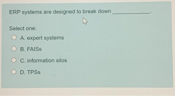  ERP systems are designed to break down Select one: O A.