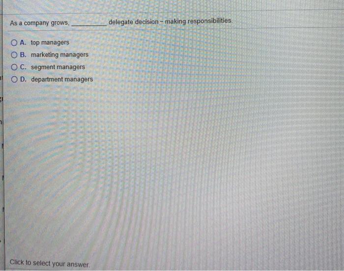  As a company grows. delegate decision-making responsibilities O A. top managers