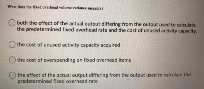  What does the fixed overhead volume variance measure? both the effect