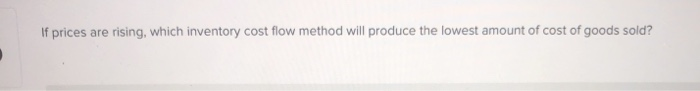  If prices are rising, which inventory cost flow method will produce