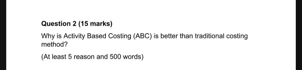  Question 2 (15 marks) Why is Activity Based Costing (ABC) is