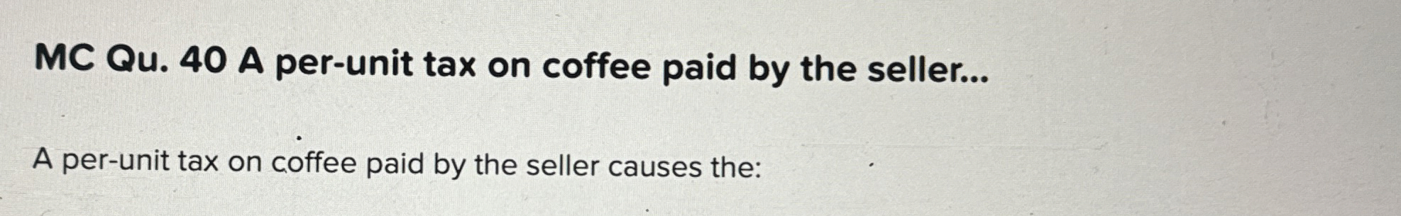  MC Qu.40 A per-unit tax on coffee paid by the seller...
