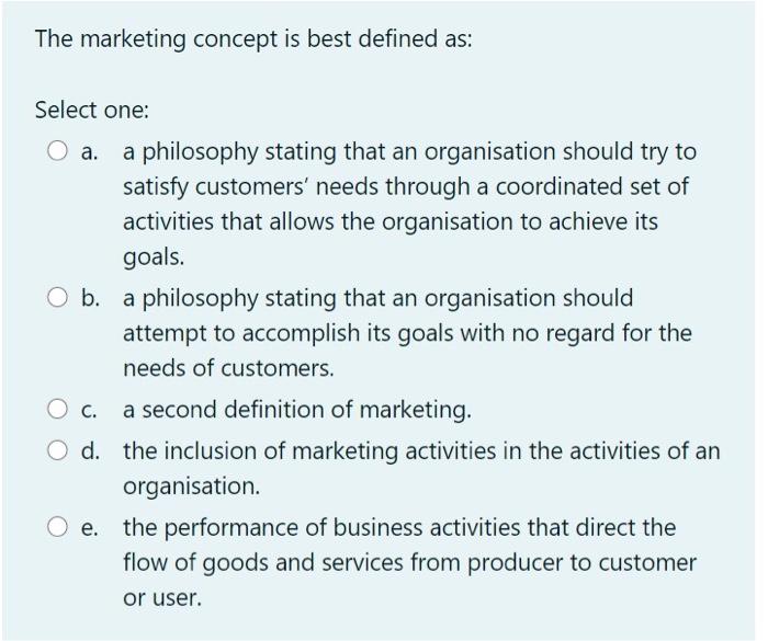  The marketing concept is best defined as: Select one: a. a