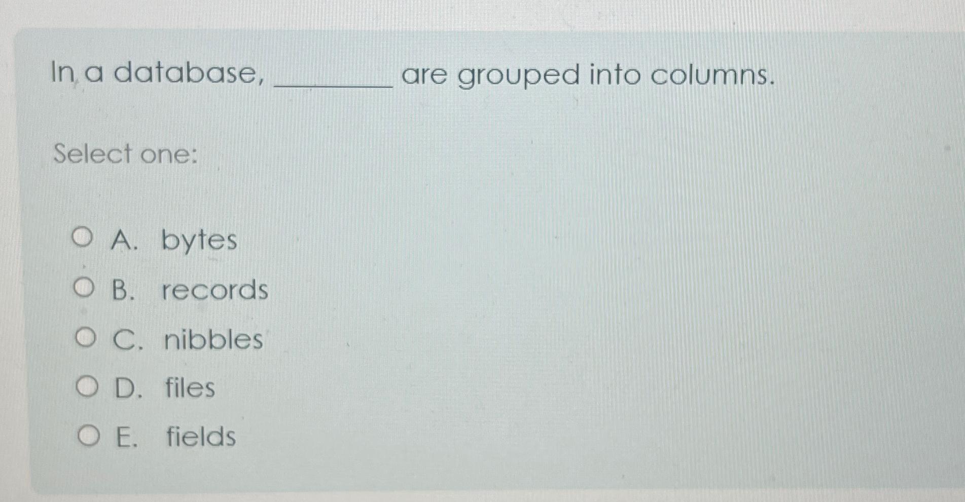  In a database, are grouped into columns. Select one: A. bytes