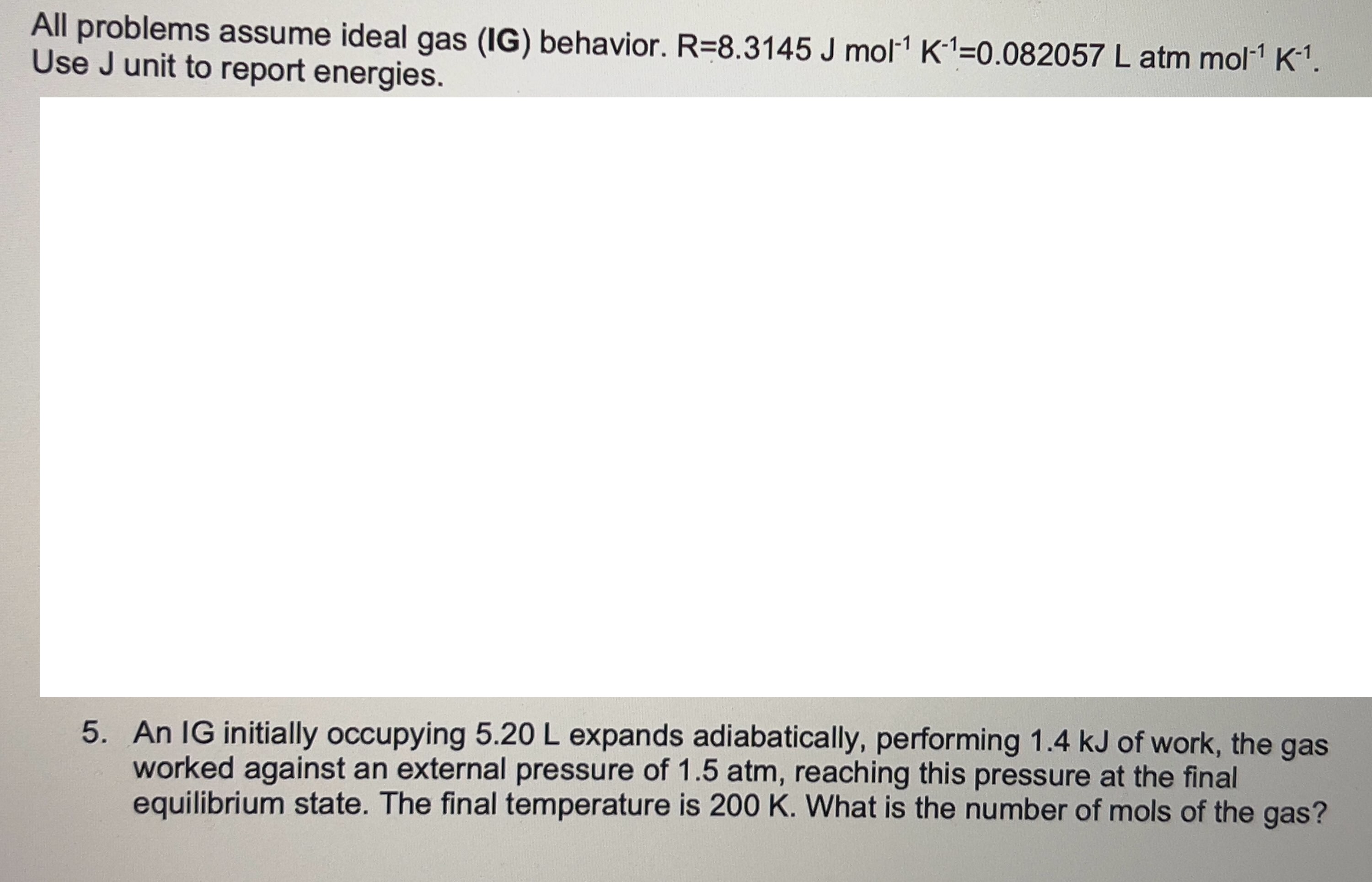  All problems assume ideal gas (IG) behavior. R=8.3145Jmol-1K-1=0.082057Latmmol-1K-1. Use J unit