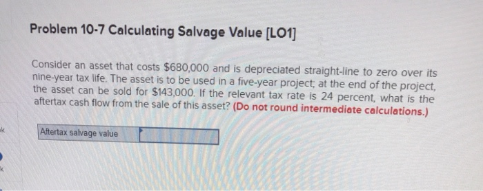  Problem 10-7 Calculating Salvage Value (L01] Consider an asset that costs