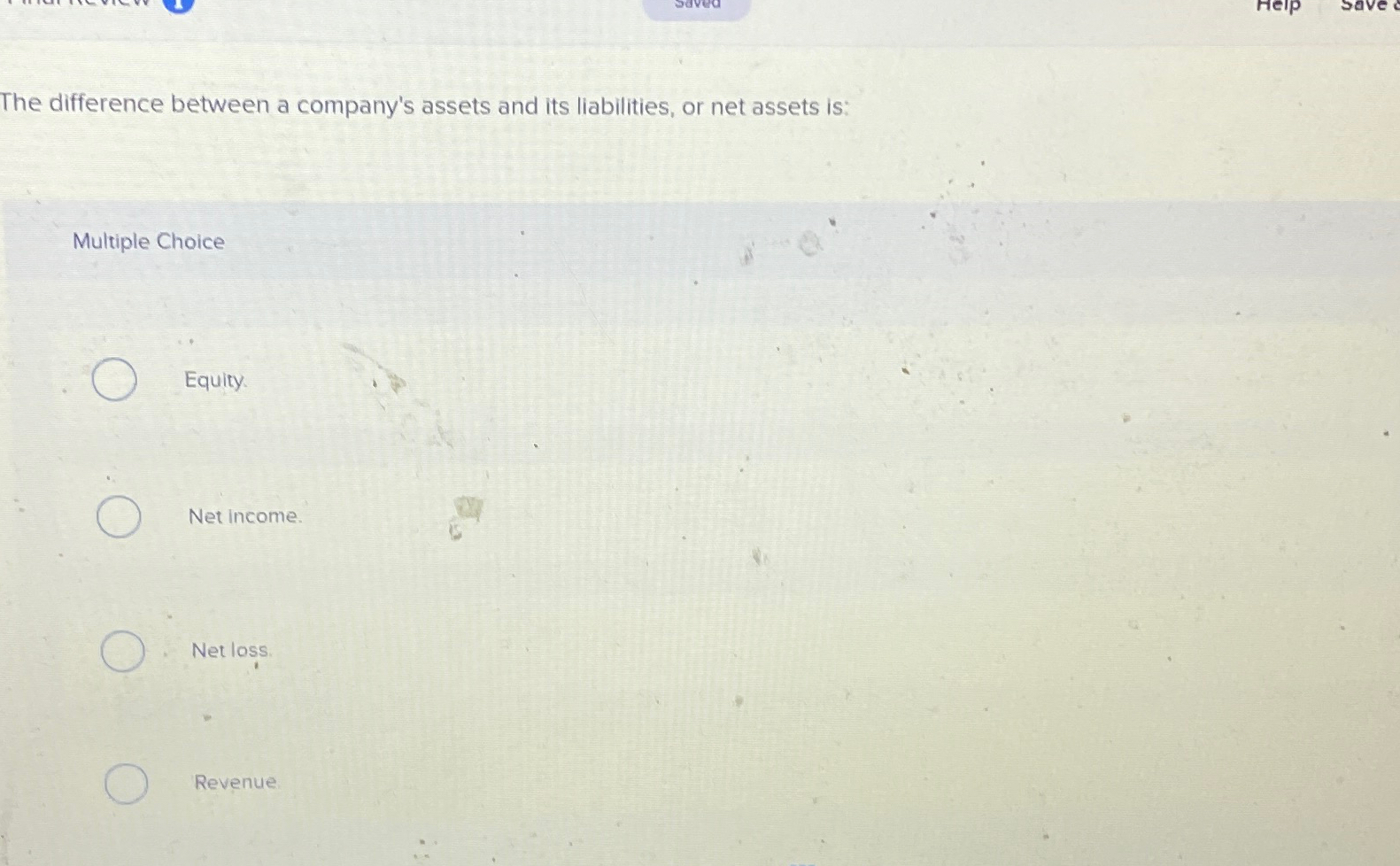  The difference between a company's assets and its liabilities, or net