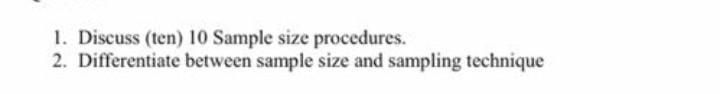 1. Discuss (ten) 10 Sample size procedures. 2. Differentiate between sample