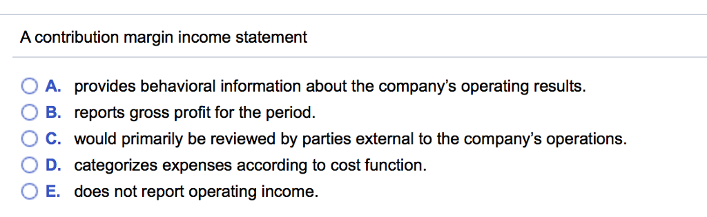 A contribution margin income statement A. provides behavioral information about the