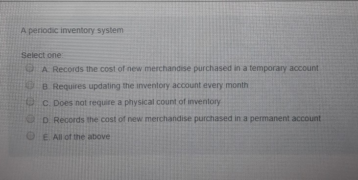  A periodic inventory system Select one: A. Records the cost of
