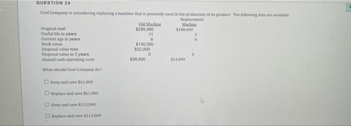  QUESTION 24 Cool Company is considering replacing a machine that is