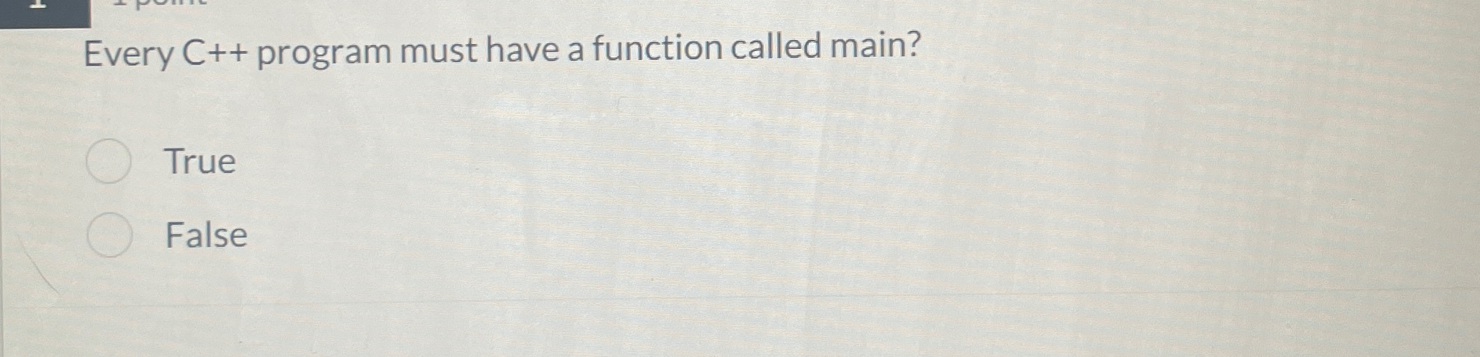  Every C++ program must have a function called main? True False