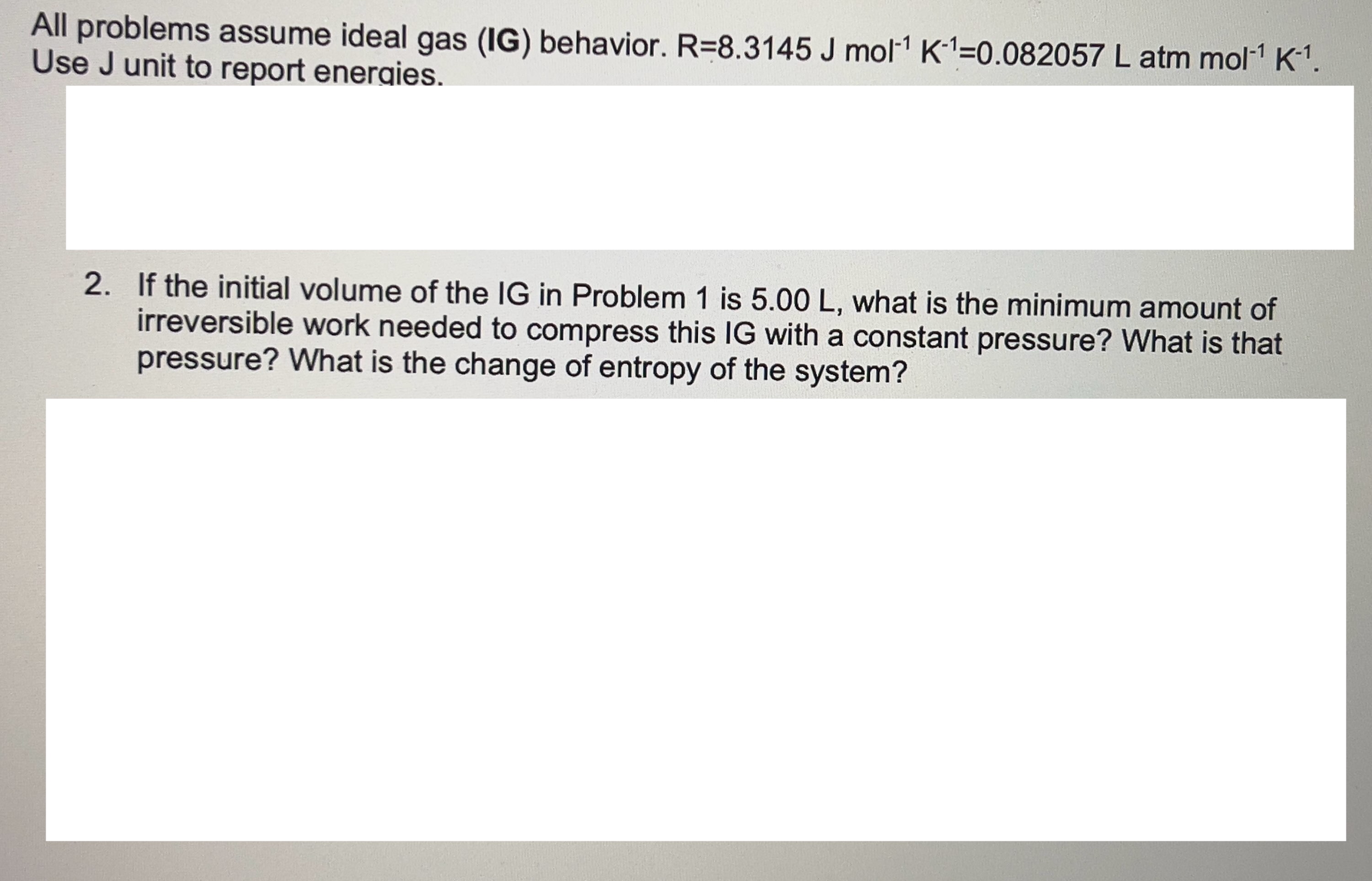  All problems assume ideal gas (IG) behavior. R=8.3145Jmol-1K-1=0.082057Latmmol-1K-1. Use J unit
