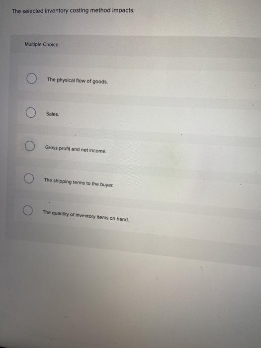  The selected Inventory costing method impacts: Multiple Choice The physical flow