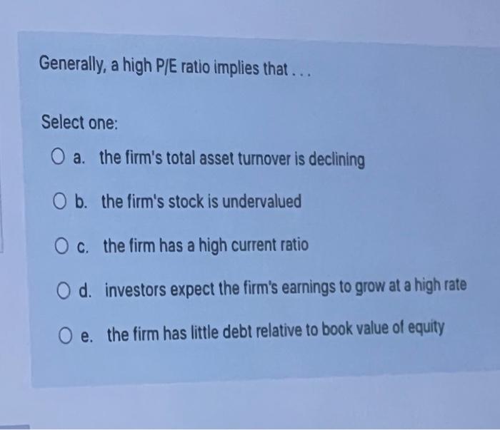 25) Generally, a high P/E ratio implies that ... Select one: a.