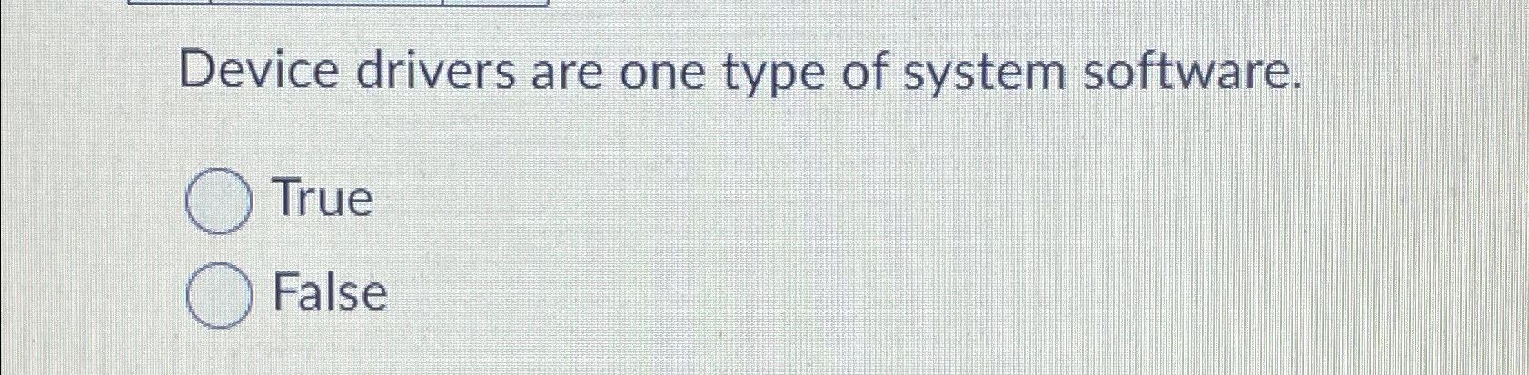 Device drivers are one type of system software. True False 