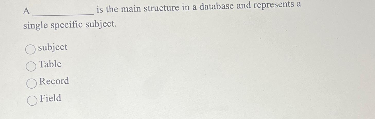  A is the main structure in a database and represents a