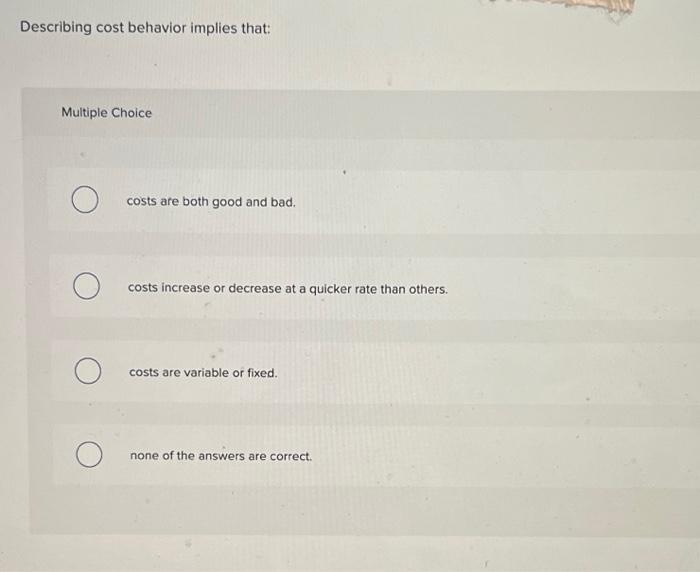answer please! Describing cost behavior implies that: Multiple Choice costs are both