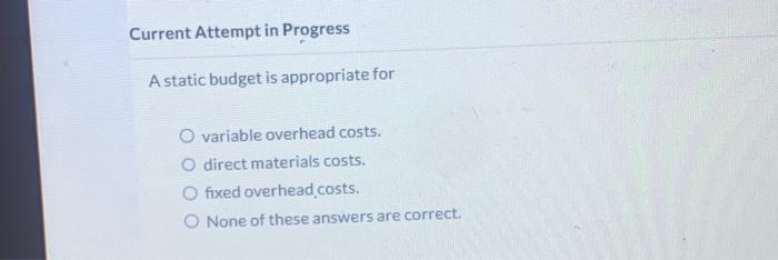  A static budget is appropriate for variable overhead costs. direct materials