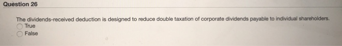  Question 26 The dividends-received deduction is designed to reduce double taxation