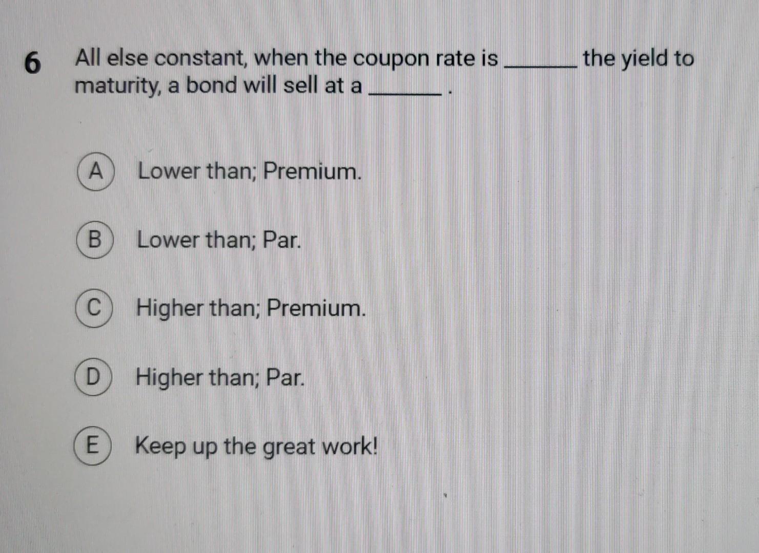 6 All else constant, when the coupon rate is the yield