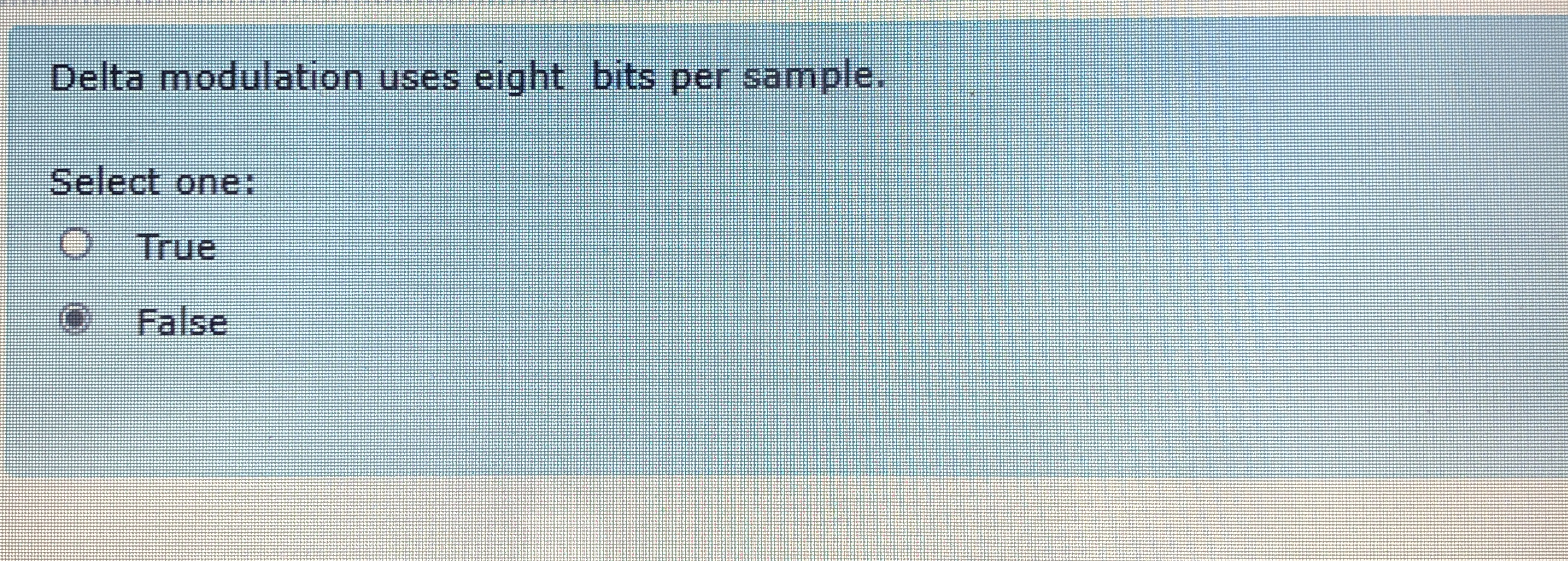  Delta modulation uses eight bits per sample. Select one: True False
