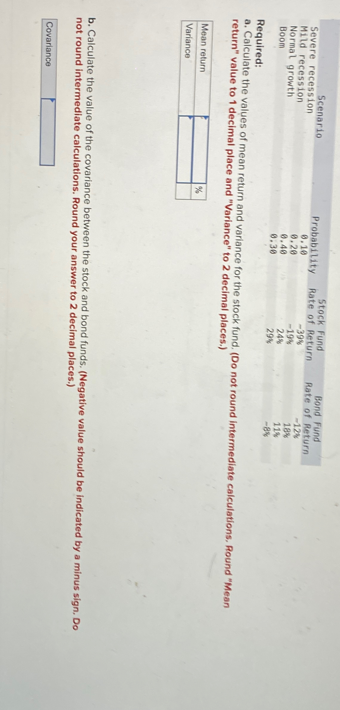  \table[[,,Stock Fund,Bond Fund],[Severe recession,Probability,Rate of Return,Rate of Return],[Mild recession,0.10,-39%,-12% 