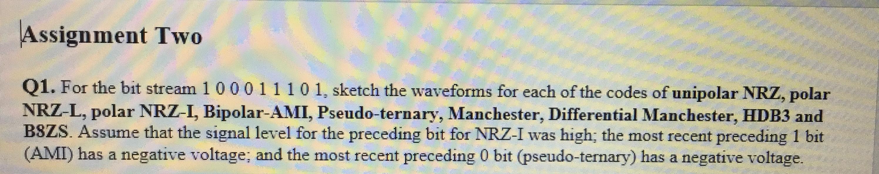  Assignment Two Q1. For the bit stream 100011101, sketch the waveforms