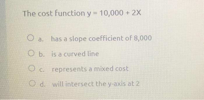  The cost function y = 10,000 + 2X O a. has
