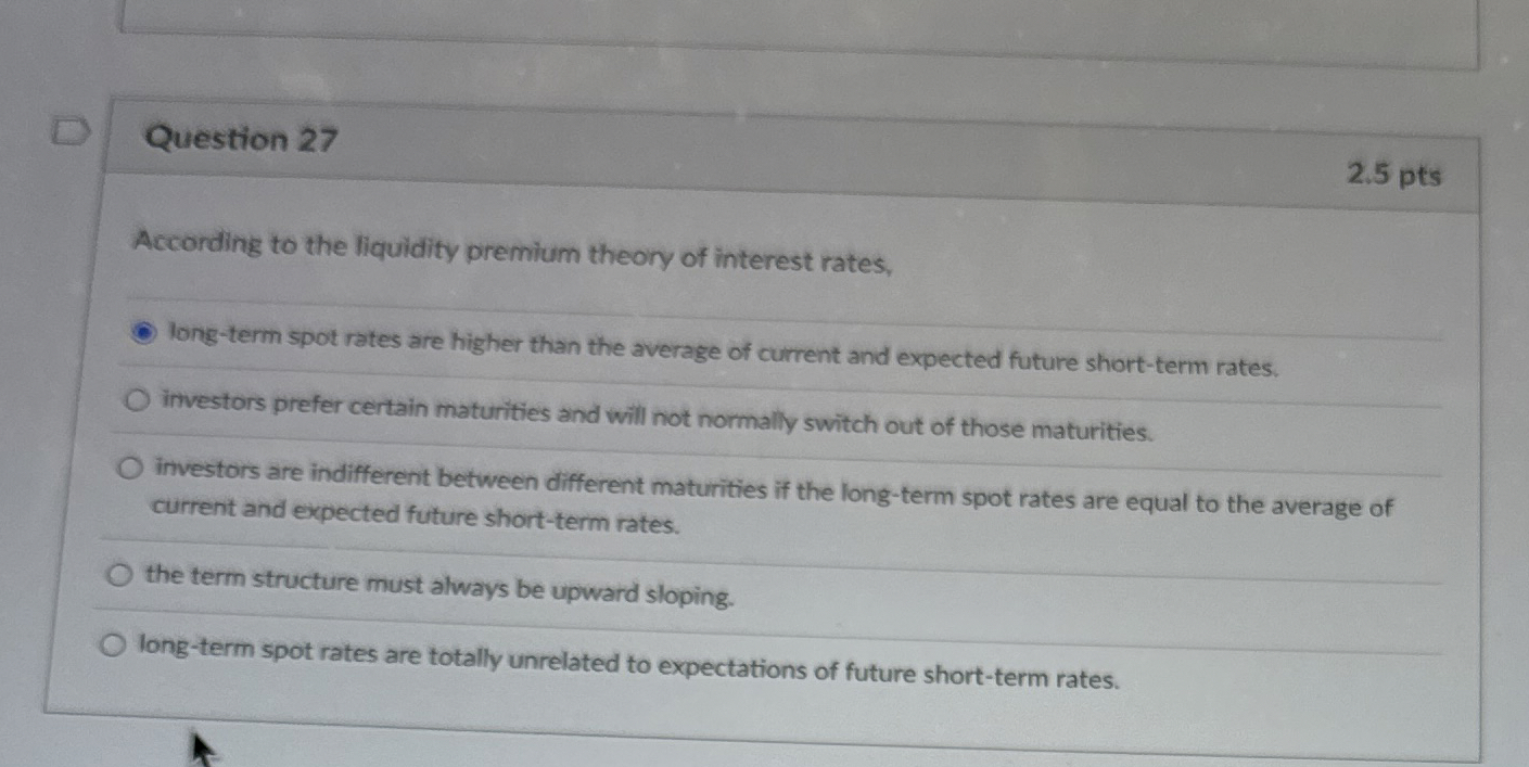  Question 27 2.5 pts According to the liquidity premium theory of