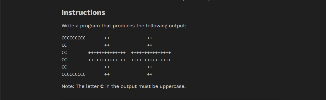  Instructions Write a program that produces the following output: \table[[CCCCCCCC,++,++],[CC,++,++],[CC,++++++++++++++,+++++++++++++++],[CC,+++++++++++++,++++++++++++++],[CC,++,++],[CCCCCCCC,++,++]] Note: