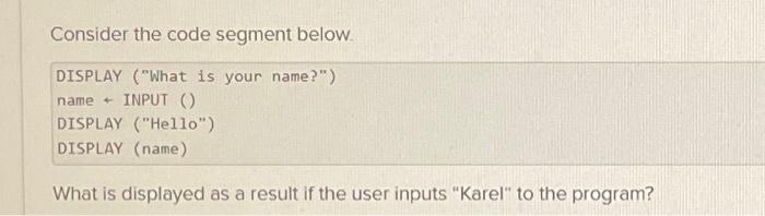  Consider the code segment below. DISPLAY ("What is your name?") name