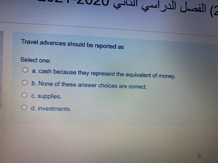  ) Travel advances should be reported as Select one: O a.