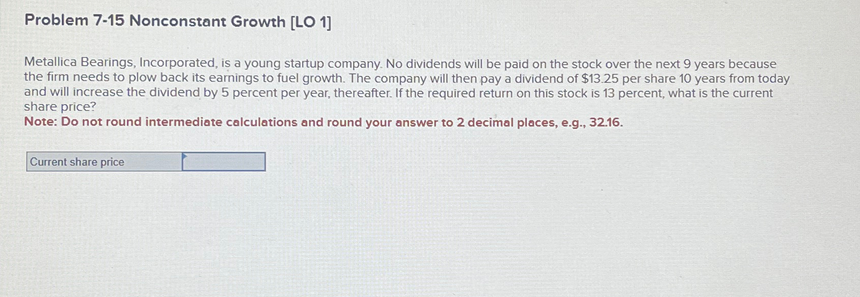  Problem 7-15 Nonconstant Growth [LO 1] Metallica Bearings, Incorporated, is a