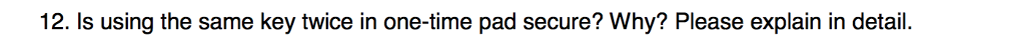  12. Is using the same key twice in one-time pad secure?