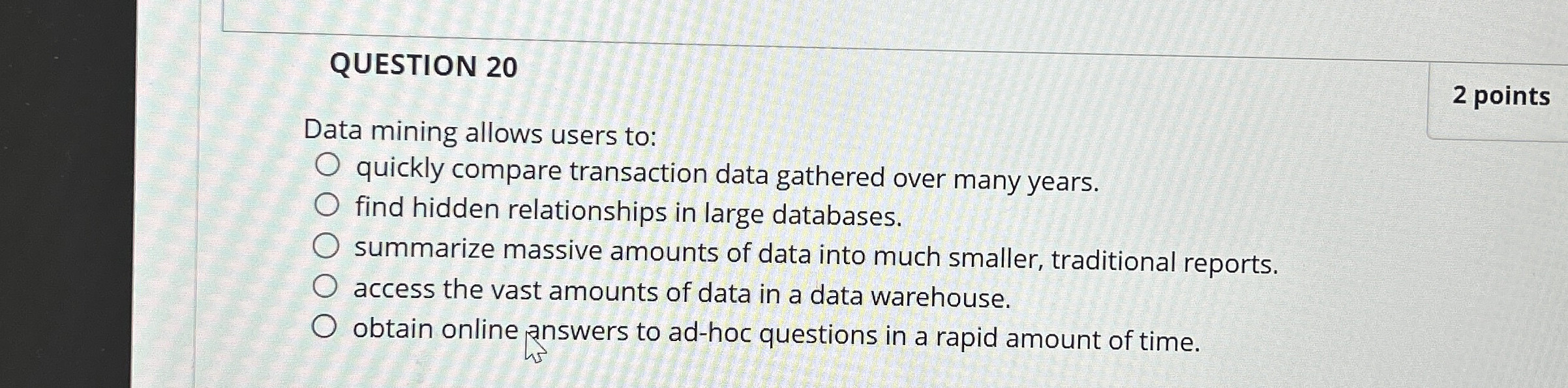  QUESTION 20 2 points Data mining allows users to: quickly compare