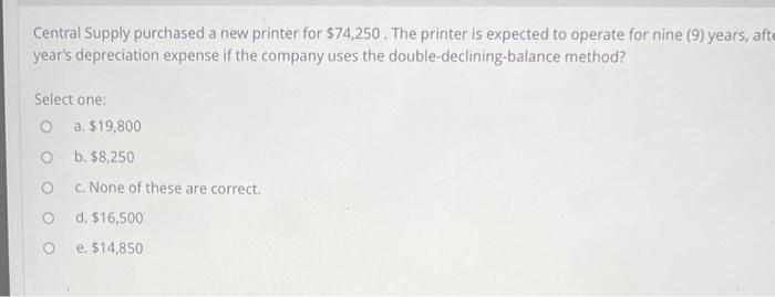  Central Supply purchased a new printer for $74,250. The printer is