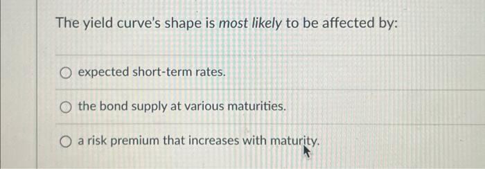  The yield curve's shape is most likely to be affected by: