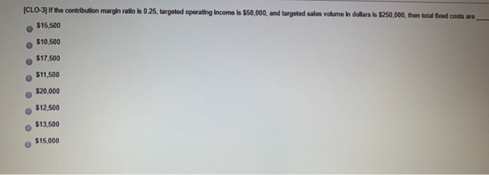  [CLO-3] If the contribution margin ratio is 0.25, targeted operating income