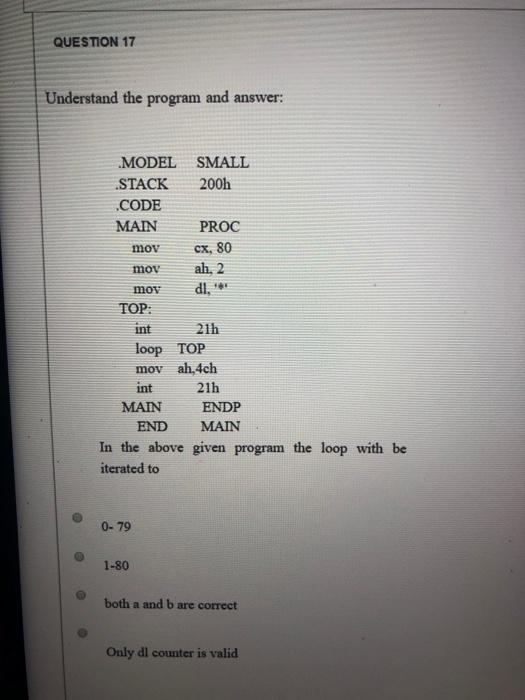  QUESTION 17 Understand the program and answer: cx, 80 .MODEL SMALL