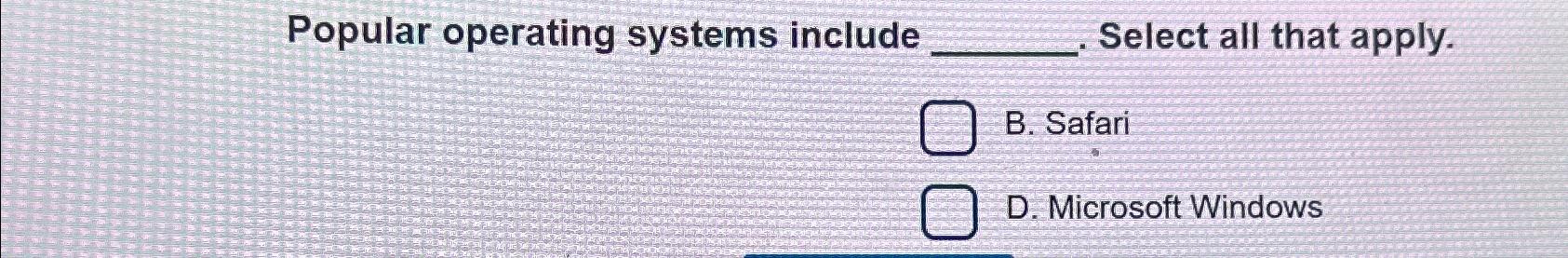  Popular operating systems include Select all that apply. B. Safari D.