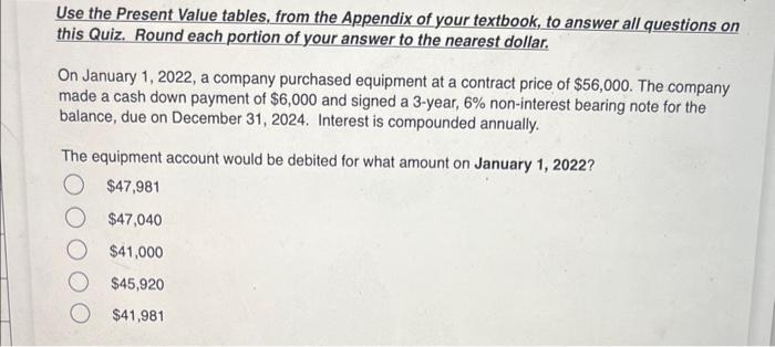 Use the Present Value tables, from the Appendix of your textbook,