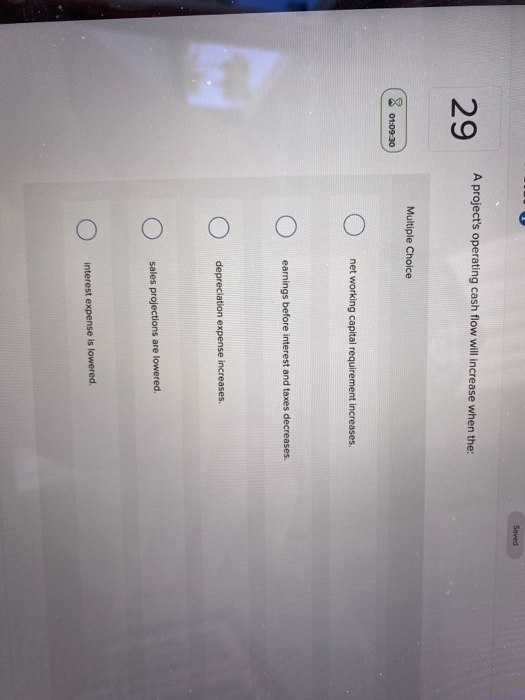  Saved A project's operating cash flow will increase when the: 29